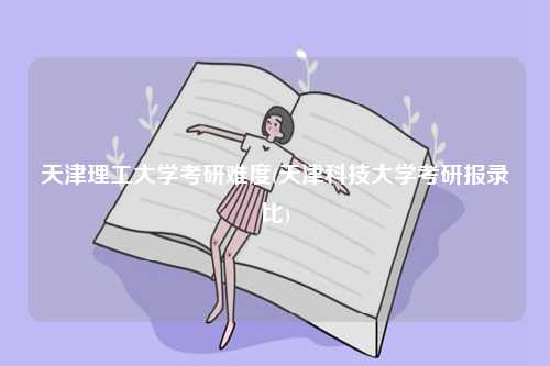 天津理工大學(xué)考研難度(天津科技大學(xué)考研報錄比)-圖1