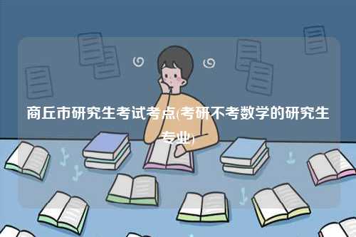 商丘市研究生考試考點(diǎn)(考研不考數(shù)學(xué)的研究生專業(yè))-圖1