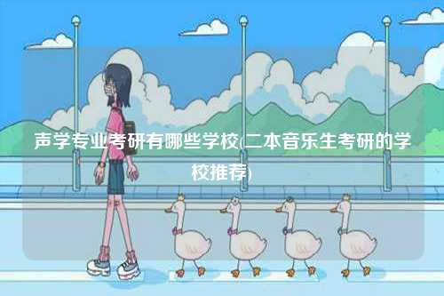 聲學專業(yè)考研有哪些學校(二本音樂生考研的學校推薦)-圖1
