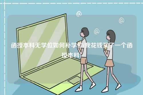 函授本科無(wú)學(xué)位如何補(bǔ)學(xué)位(我花錢(qián)買(mǎi)了一個(gè)函授本科)-圖1
