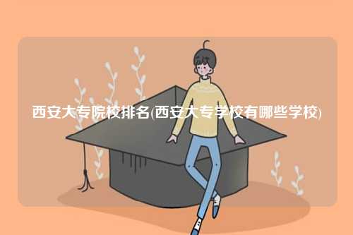 西安大專院校排名(西安大專學校有哪些學校)-圖1