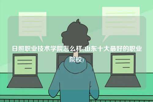 日照職業(yè)技術(shù)學(xué)院怎么樣(山東十大最好的職業(yè)院校)-圖1