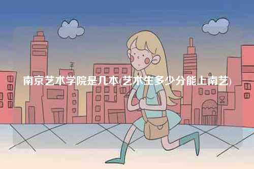 南京藝術學院是幾本(藝術生多少分能上南藝)-圖1