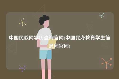 中國(guó)民教網(wǎng)學(xué)歷查詢官網(wǎng)(中國(guó)民辦教育學(xué)生信息網(wǎng)官網(wǎng))-圖1