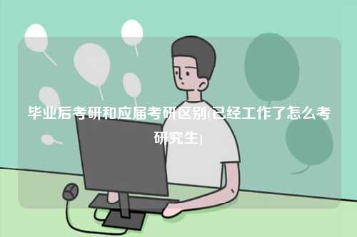 畢業后考研和應屆考研區別(已經工作了怎么考研究生)-圖1