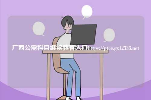 廣西公需科目繼續(xù)教育入口https://ptce.gx12333.net-圖1