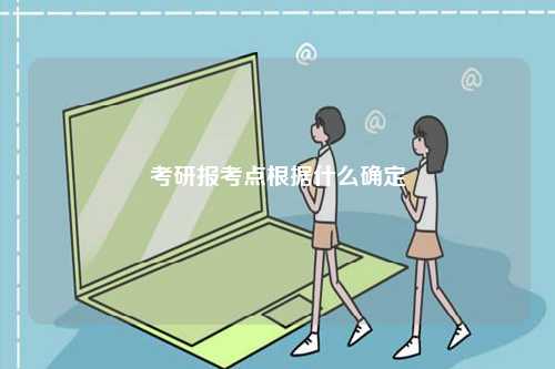 考研報(bào)考點(diǎn)根據(jù)什么確定-圖1