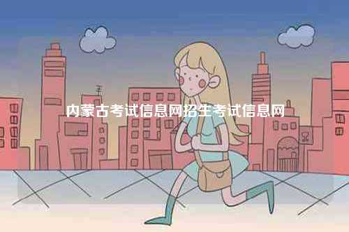 內(nèi)蒙古考試信息網(wǎng)招生考試信息網(wǎng)-圖1