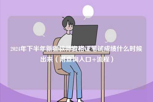 2024年下半年新疆教師資格證筆試成績什么時(shí)候出來（附查詢?nèi)肟?流程）-圖1