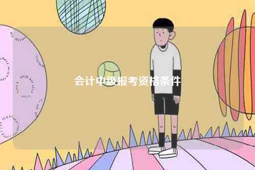 會(huì)計(jì)中級(jí)報(bào)考資格條件-圖1