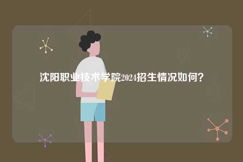 沈陽職業技術學院2024招生情況如何？-圖1