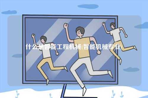 什么是智能工程機械(智能機械專業)-圖1