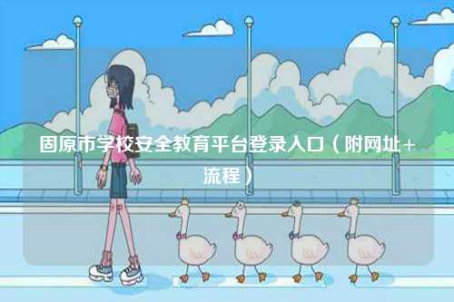 固原市學(xué)校安全教育平臺登錄入口（附網(wǎng)址+流程）-圖1