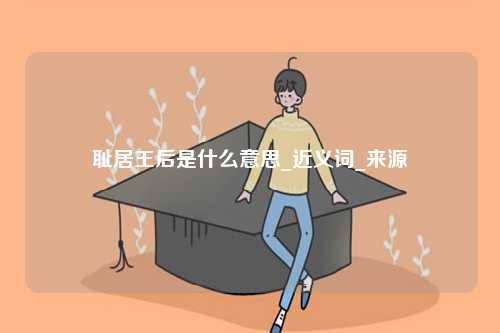 恥居王后是什么意思_近義詞_來(lái)源-圖1